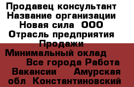 Продавец-консультант › Название организации ­ Новая сила, ООО › Отрасль предприятия ­ Продажи › Минимальный оклад ­ 20 000 - Все города Работа » Вакансии   . Амурская обл.,Константиновский р-н